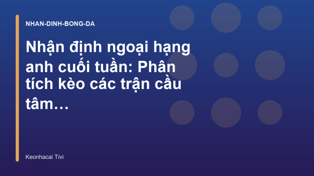 Nhận định ngoại hạng anh cuối tuần: Phân tích kèo các trận cầu tâm điểm