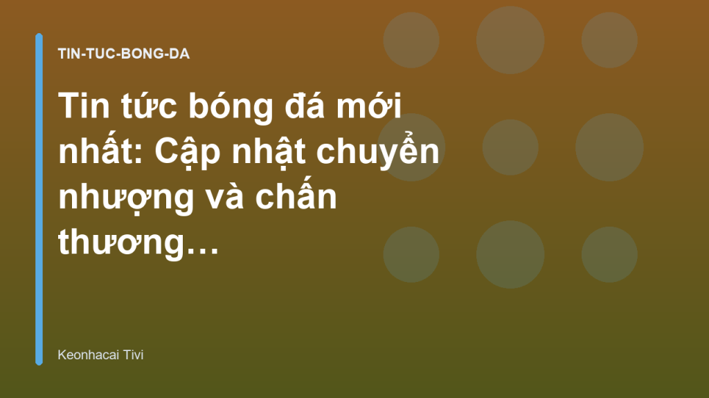 Tin tức bóng đá mới nhất: Cập nhật chuyển nhượng và chấn thương cầu thủ
