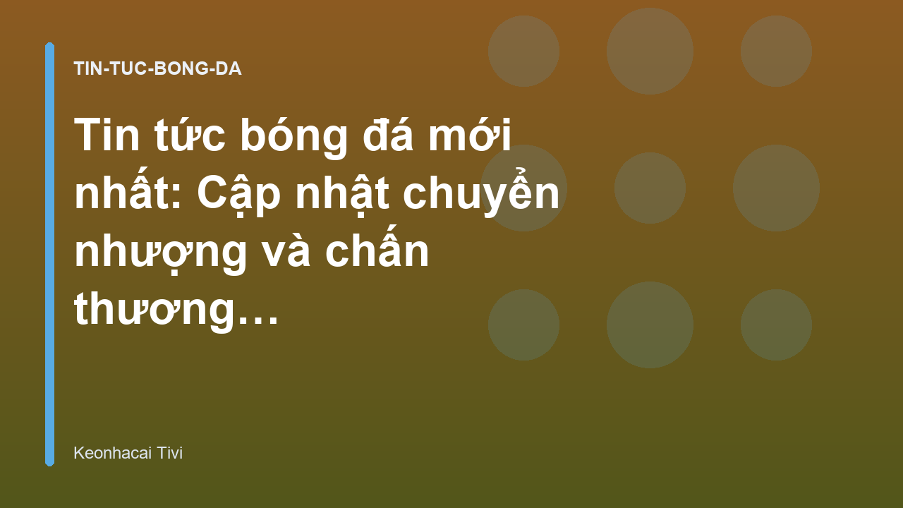Tin tức bóng đá mới nhất: Cập nhật chuyển nhượng và chấn thương cầu thủ